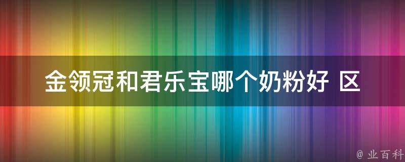 金领冠和君乐宝哪个奶粉好 _区别、评测、口碑对比