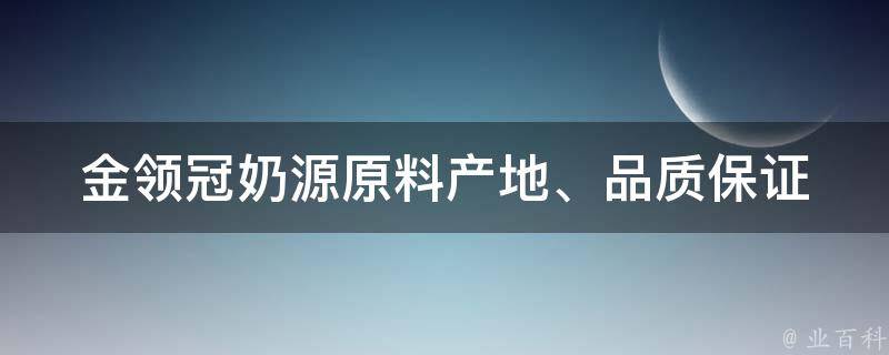 金领冠奶源(原料产地、品质保证、生产过程解析)