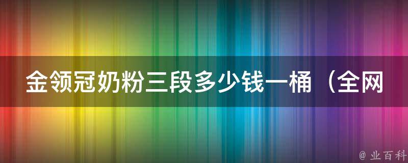 金领冠奶粉三段多少钱一桶_全网最全价格对比及用户口碑评测