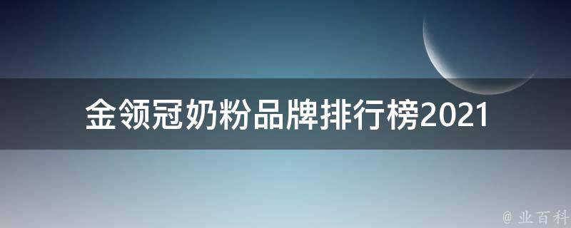 金领冠奶粉品牌排行榜(2021年最新全网综合评测)