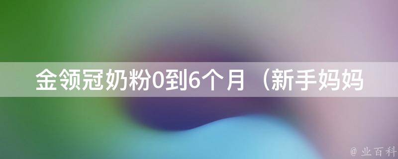 金领冠奶粉0到6个月_新手妈妈必备，如何选择适合宝宝的奶粉？