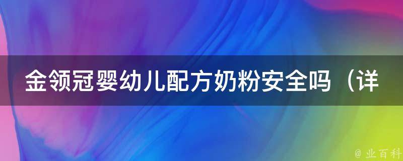 金领冠婴幼儿配方奶粉安全吗_详细解析金领冠奶粉的成分、质量和口碑