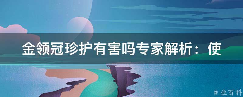 金领冠珍护有害吗_专家解析：使用金领冠珍护的副作用、注意事项及替代品推荐。