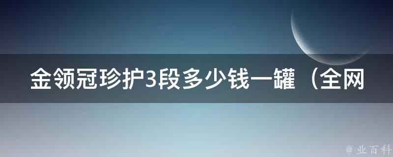 金领冠珍护3段多少钱一罐_全网最全价格对比及使用心得分享