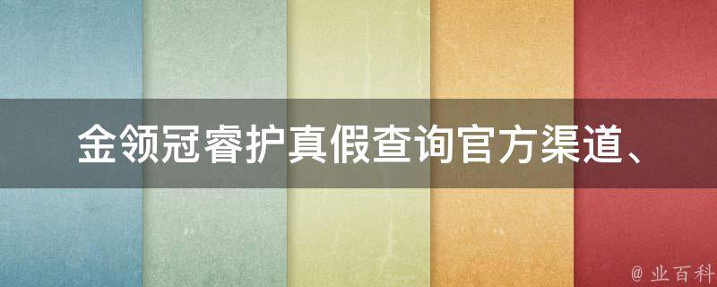 金领冠睿护真假查询_官方渠道、网友口碑、经验分享