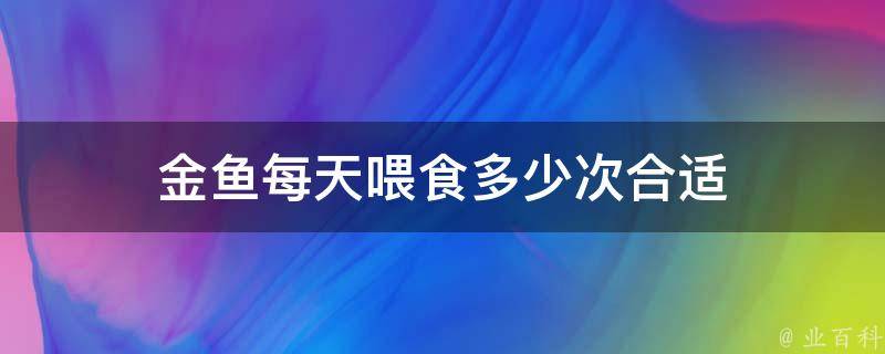 金鱼每天喂食多少次合适 