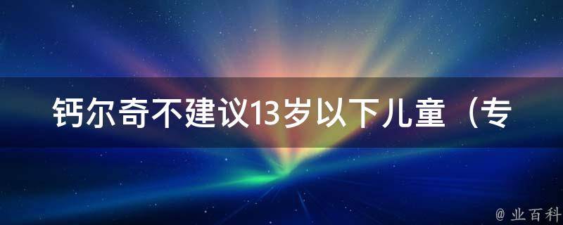 钙尔奇不建议13岁以下儿童_专家支招：如何让孩子更好地获取钙质？