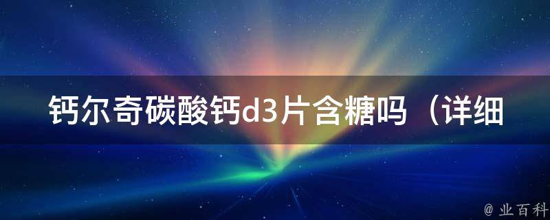 钙尔奇碳酸钙d3片含糖吗（详细解析碳酸钙d3片的成分及适用人群）