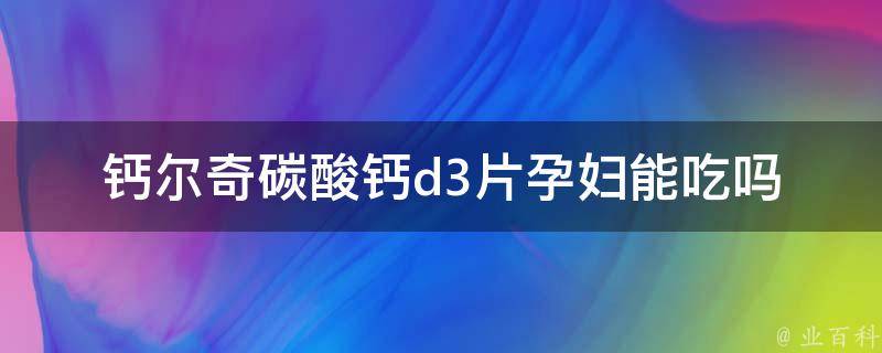 钙尔奇碳酸钙d3片孕妇能吃吗_安心孕期，了解钙尔奇碳酸钙d3片孕妇食用指南