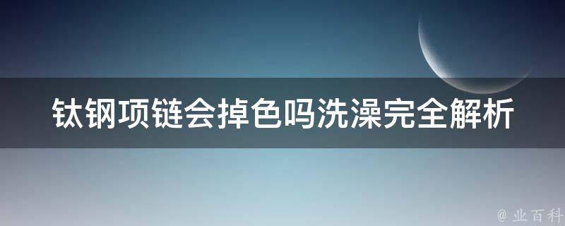 钛钢项链会掉色吗洗澡(完全解析怎样正确清洗钛钢项链，避免掉色)