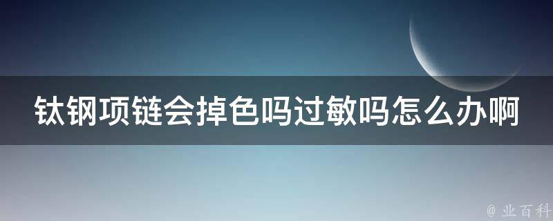 钛钢项链会掉色吗过敏吗怎么办啊_全面解答钛钢项链的质量和佩戴问题