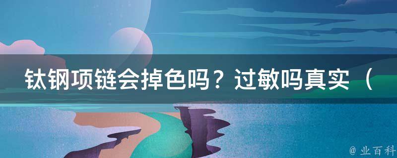 钛钢项链会掉色吗？过敏吗真实_全面解析钛钢项链的质量及佩戴注意事项