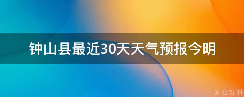 钟山县最近30天天气预报_今明两天雨水逐渐减弱，气温逐渐回升。