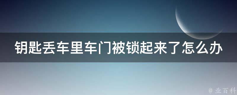 钥匙丢车里车门被锁起来了怎么办_10种自救方法，让你轻松应对突**况。