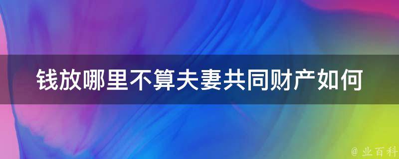 钱放哪里不算夫妻共同财产_如何避免财产**