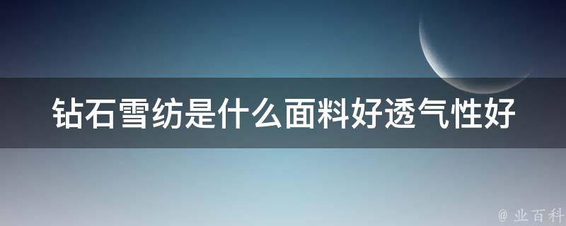 钻石雪纺是什么面料好_透气性好，清凉夏日必备