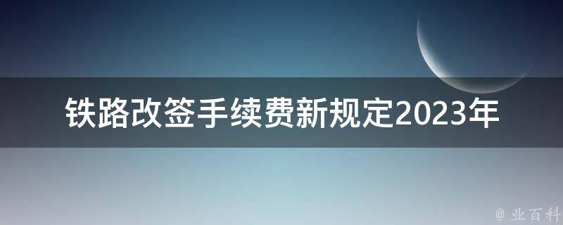 铁路改签手续费新规定2023年(将如何影响旅客出行)