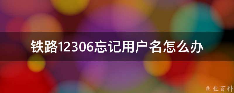 铁路12306忘记用户名怎么办理_详细步骤和常见问题解决方案