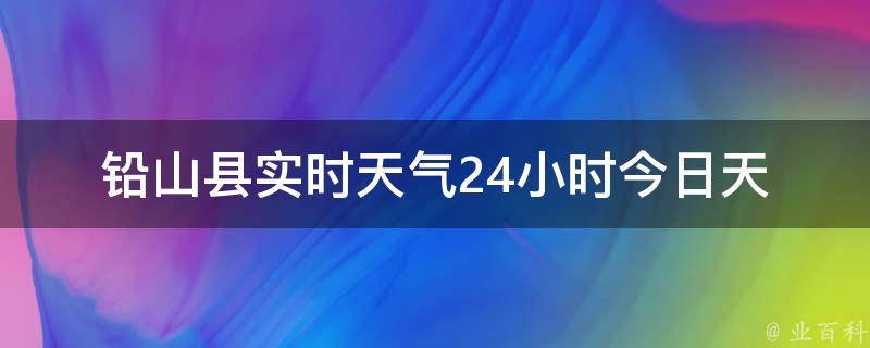 铅山县实时天气24小时_今日天气预报、温度变化、风力风向等实时数据