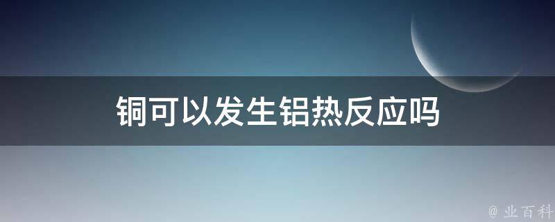 铜可以发生铝热反应吗 