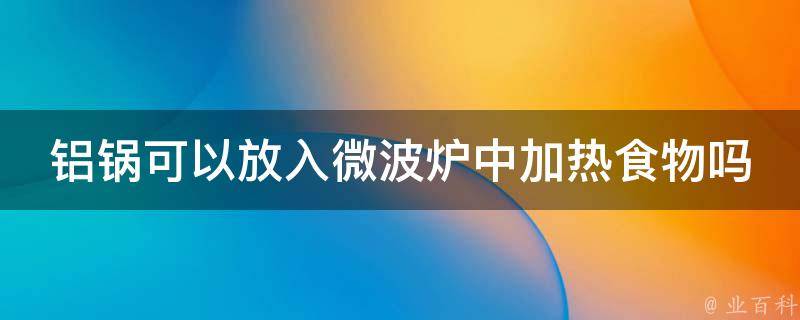 铝锅可以放入微波炉中加热食物吗 