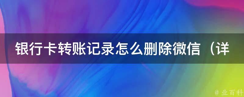 银行卡转账记录怎么删除微信（详解微信转账记录删除方法）