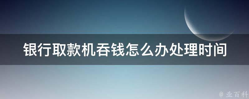 银行取款机吞钱怎么办_处理时间及赔偿规定详解