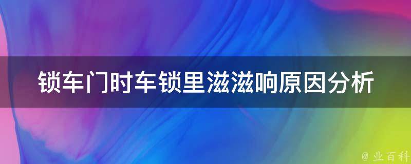 锁车门时车锁里滋滋响(原因分析及解决方法)。