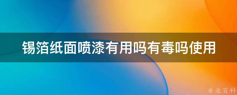 锡箔纸面喷漆有用吗有毒吗_使用锡箔纸面喷漆的注意事项