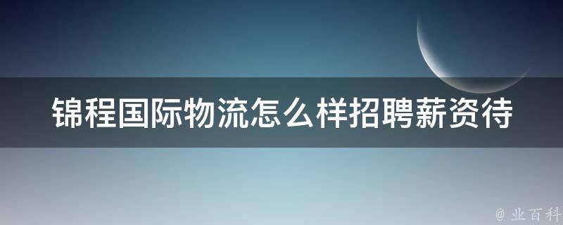 锦程国际物流怎么样招聘_薪资待遇、面试流程、员工福利全解析