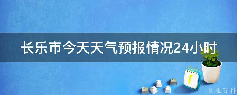 长乐市今天天气预报情况24小时(实时更新未来三天天气变化大揭秘)。