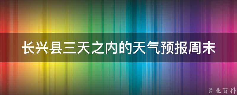 长兴县三天之内的天气预报(周末出游必看！)