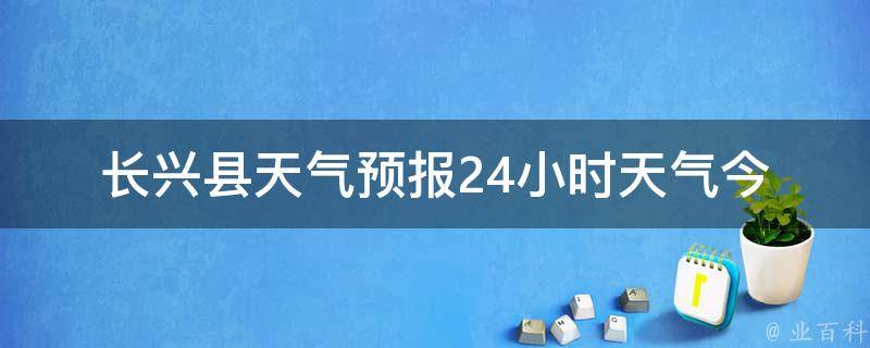 长兴县天气预报24小时天气(今明两天天气预报详解)