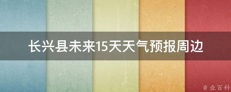 长兴县未来15天天气预报_周边景点适合的天气推荐。