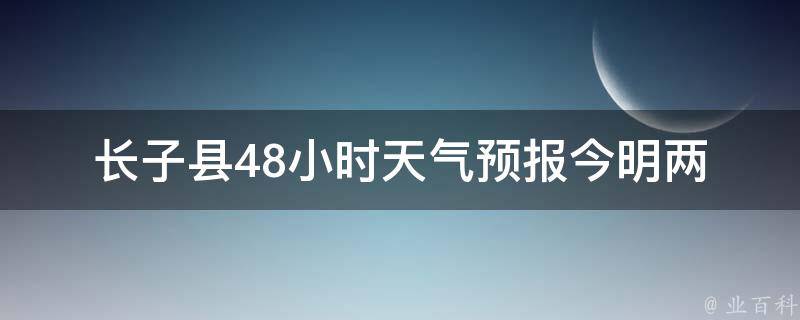 长子县48小时天气预报_今明两天天气变化大揭秘