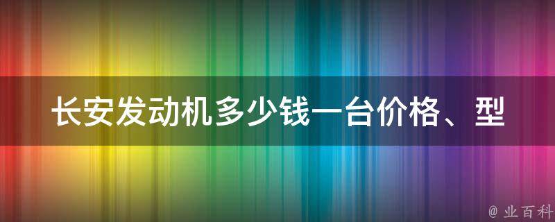 长安发动机多少钱一台_**、型号、市场行情