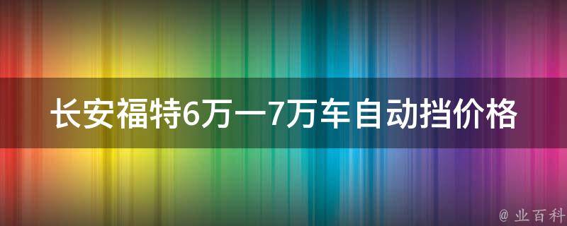 长安福特6万一7万车自动挡**(最全详解，买车必看)