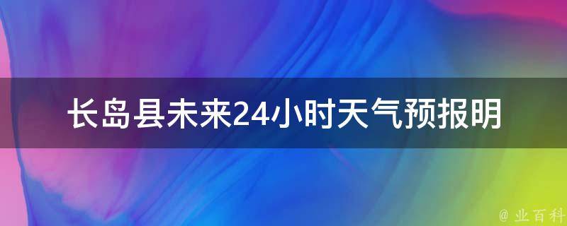 长岛县未来24小时天气预报_明天天气变幻莫测，注意带伞