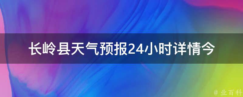 长岭县天气预报24小时详情_今日天气变幻无常，小心准备应对。