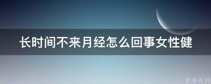 长时间不来月经怎么回事(女性健康问题解析)