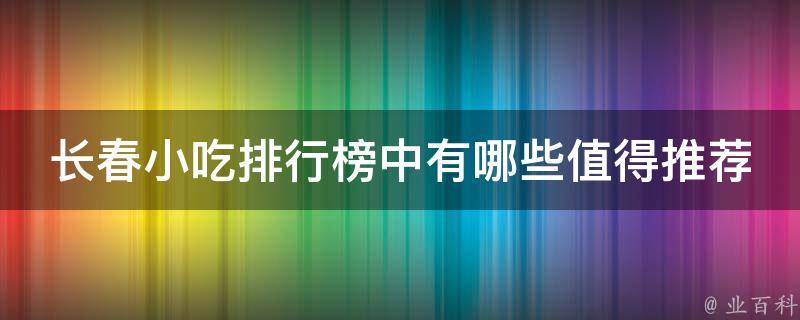 长春小吃排行榜中有哪些值得推荐的？