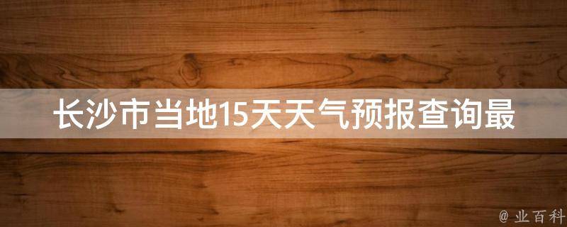 长沙市当地15天天气预报查询最新_周边城市、空气质量、穿衣指南等实用信息