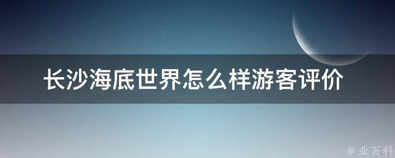 长沙海底世界怎么样(游客评价+贴吧攻略)