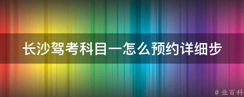 长沙驾考科目一怎么预约_详细步骤及注意事项