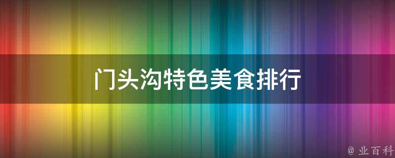 门头沟特色美食排行(畅销美食推荐，让你品尝地道的门头沟美味)