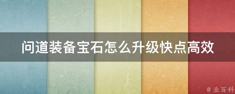 问道装备宝石怎么升级快点_高效升级攻略分享，让你轻松升级。