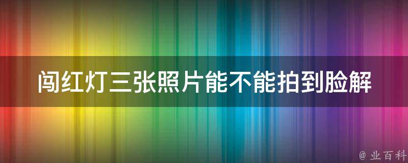 闯红灯三张照片能不能拍到脸_解密交通监控拍摄原理