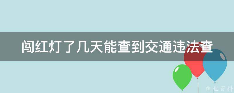 闯红灯了几天能查到(交通违法查询时间**是多久)