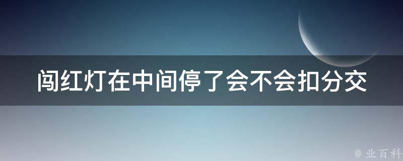 闯红灯在中间停了会不会扣分_交通违法处理规定解析