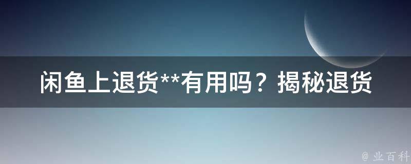 闲鱼上退货**有用吗？揭秘退货**的真实效果